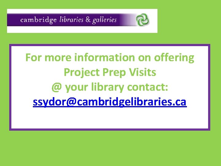 For more information on offering Project Prep Visits @ your library contact: ssydor@cambridgelibraries. ca