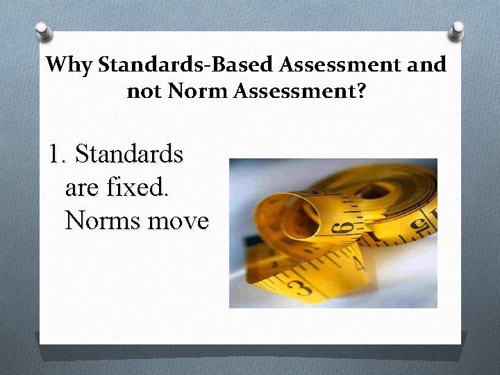 Why Standards-Based Assessment and not Norm Assessment? 1. Standards are fixed. Norms move 