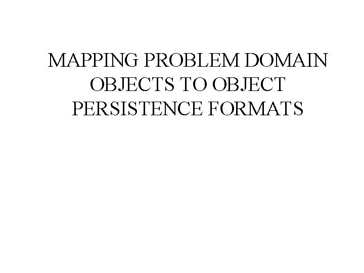 MAPPING PROBLEM DOMAIN OBJECTS TO OBJECT PERSISTENCE FORMATS 