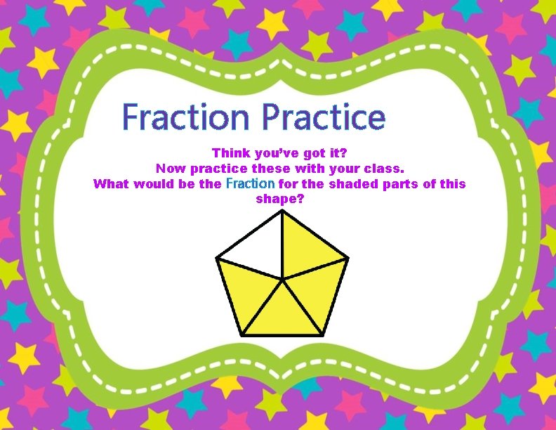 Fraction Practice Think you’ve got it? Now practice these with your class. What would