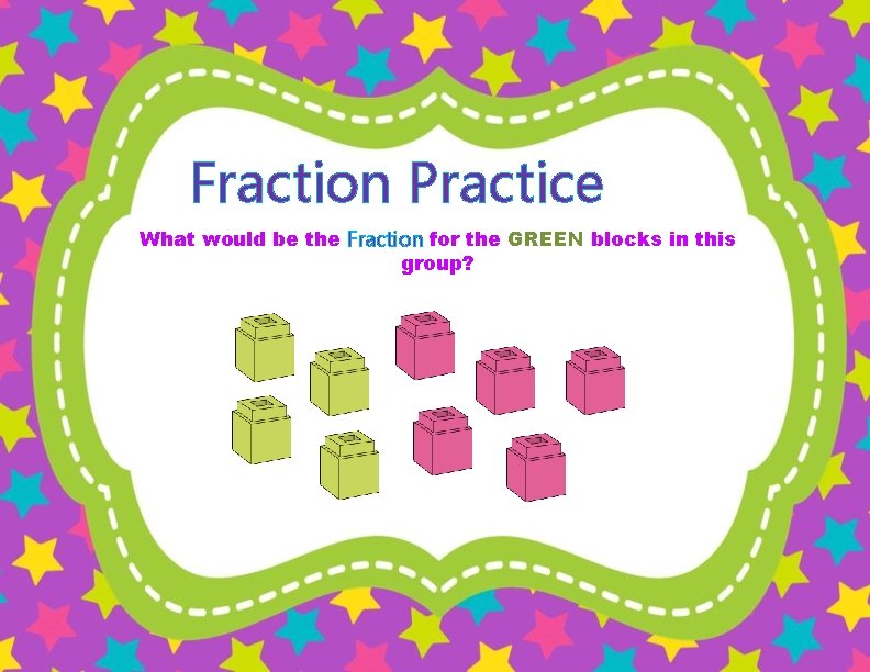 Fraction Practice What would be the Fraction for the GREEN blocks in this group?