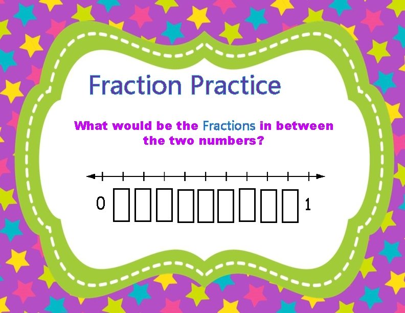 Fraction Practice What would be the Fractions in between the two numbers? 0 1