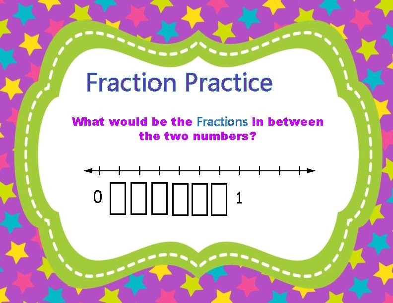 Fraction Practice What would be the Fractions in between the two numbers? 0 1