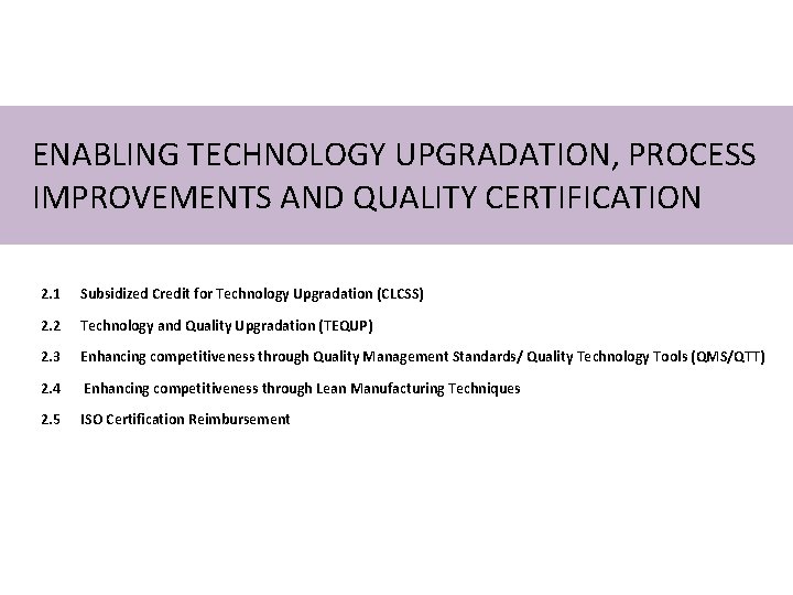 ENABLING TECHNOLOGY UPGRADATION, PROCESS IMPROVEMENTS AND QUALITY CERTIFICATION 2. 1 Subsidized Credit for Technology ENABLING TECHNOLOGY UPGRADATION, PROCESS IMPROVEMENTS AND QUALITY CERTIFICATION 2. 1 Subsidized Credit for Technology