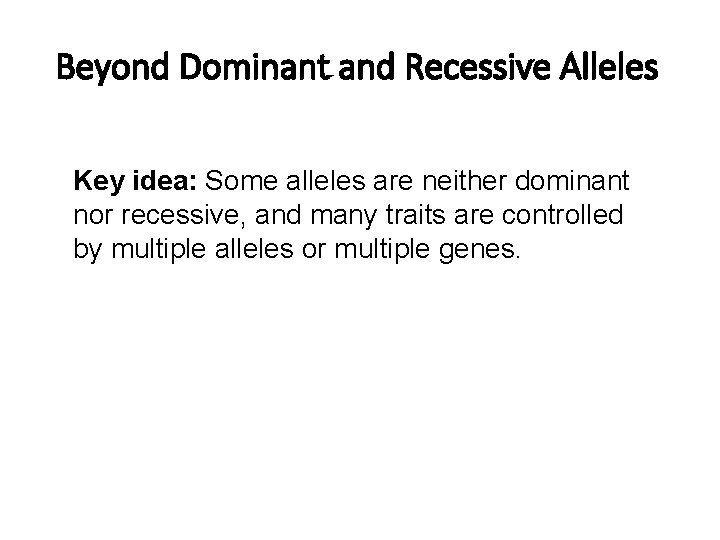 Beyond Dominant and Recessive Alleles Key idea: Some alleles are neither dominant nor recessive,