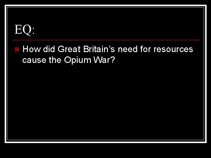 EQ: n How did Great Britain’s need for resources cause the Opium War? 