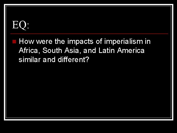 EQ: n How were the impacts of imperialism in Africa, South Asia, and Latin