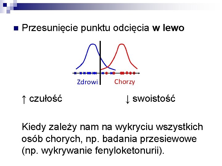 n Przesunięcie punktu odcięcia w lewo Zdrowi ↑ czułość Chorzy ↓ swoistość Kiedy zależy