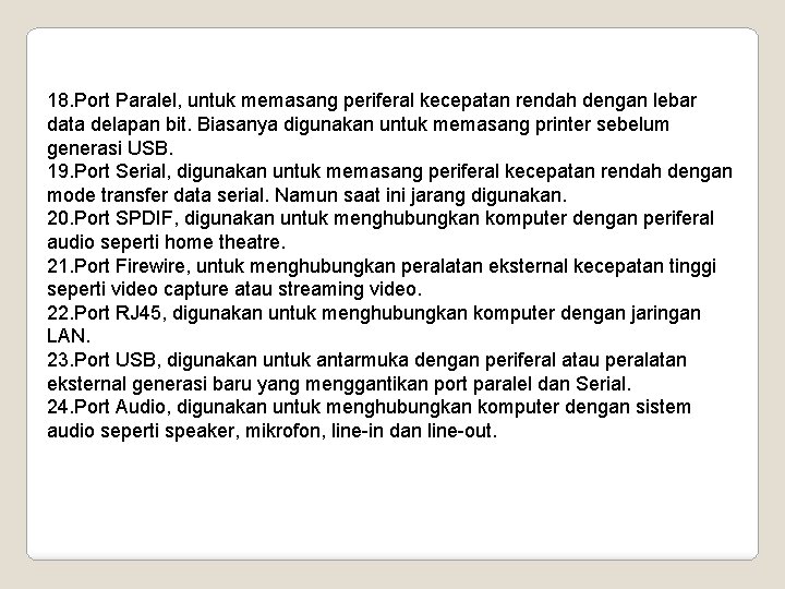 18. Port Paralel, untuk memasang periferal kecepatan rendah dengan lebar data delapan bit. Biasanya