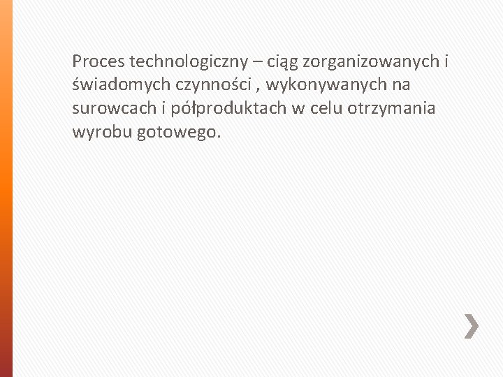 Proces technologiczny – ciąg zorganizowanych i świadomych czynności , wykonywanych na surowcach i półproduktach Proces technologiczny – ciąg zorganizowanych i świadomych czynności , wykonywanych na surowcach i półproduktach