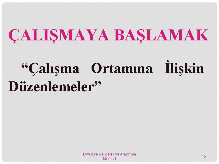 ÇALIŞMAYA BAŞLAMAK “Çalışma Ortamına İlişkin Düzenlemeler” Eyyübiye Rehberlik ve Araştırma Merkezi 15 