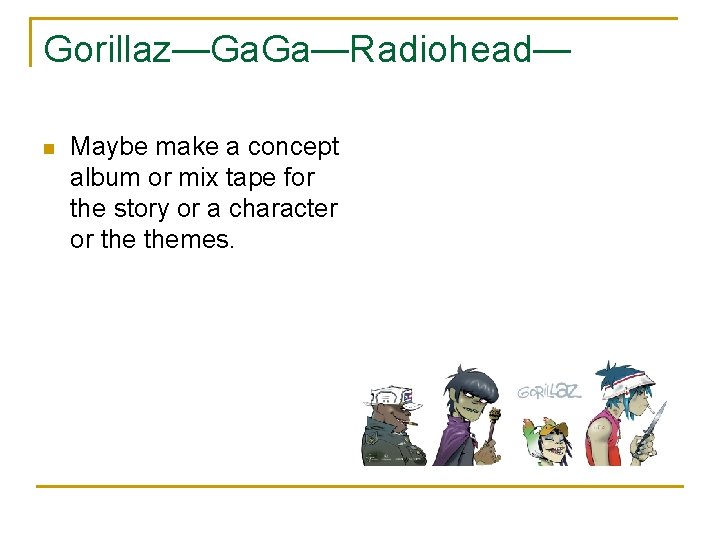 Gorillaz—Ga. Ga—Radiohead— n Maybe make a concept album or mix tape for the story