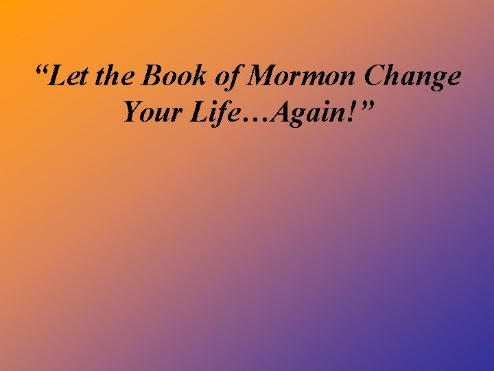 “Let the Book of Mormon Change Your Life…Again!” 