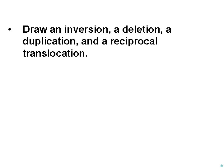  • Draw an inversion, a deletion, a duplication, and a reciprocal translocation. .