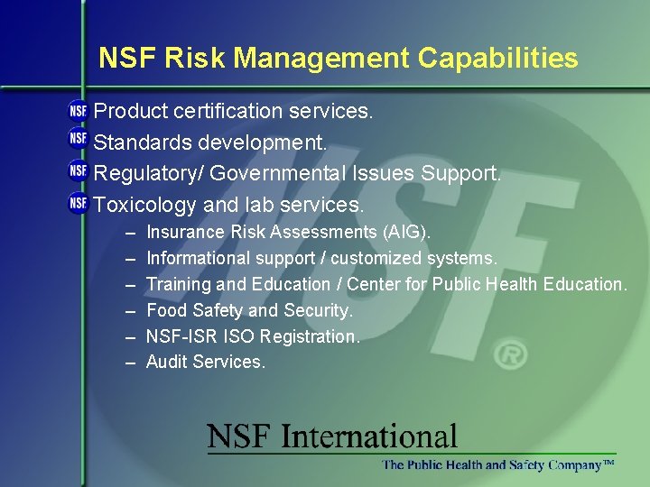 NSF Risk Management Capabilities Product certification services. Standards development. Regulatory/ Governmental Issues Support. Toxicology