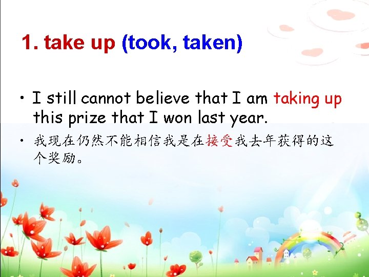 1. take up (took, taken) • I still cannot believe that I am taking