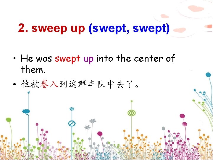 2. sweep up (swept, swept) • He was swept up into the center of