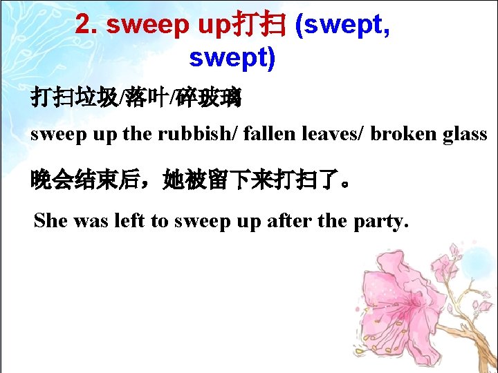 2. sweep up打扫 (swept, swept) 打扫垃圾/落叶/碎玻璃 sweep up the rubbish/ fallen leaves/ broken glass