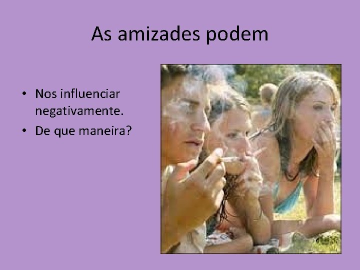 As amizades podem • Nos influenciar negativamente. • De que maneira? 