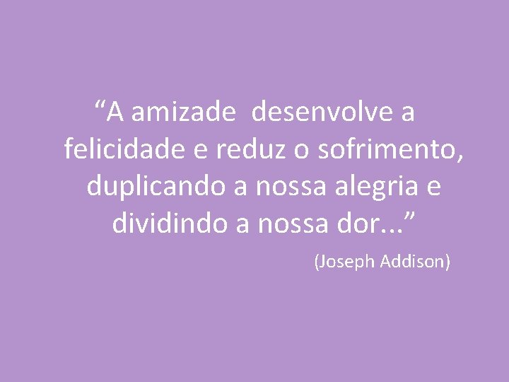 “A amizade desenvolve a felicidade e reduz o sofrimento, duplicando a nossa alegria e