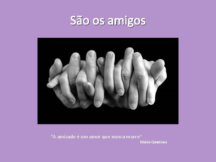 São os amigos “A amizade é um amor que nunca morre” Mário Quintana 