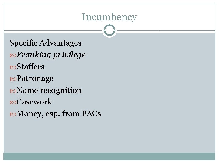 Incumbency Specific Advantages Franking privilege Staffers Patronage Name recognition Casework Money, esp. from PACs
