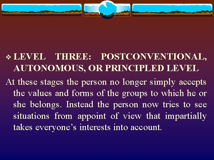 v LEVEL THREE: POSTCONVENTIONAL, AUTONOMOUS, OR PRINCIPLED LEVEL At these stages the person no