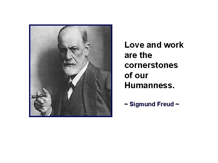 Love and work are the cornerstones of our Humanness. ~ Sigmund Freud ~ 