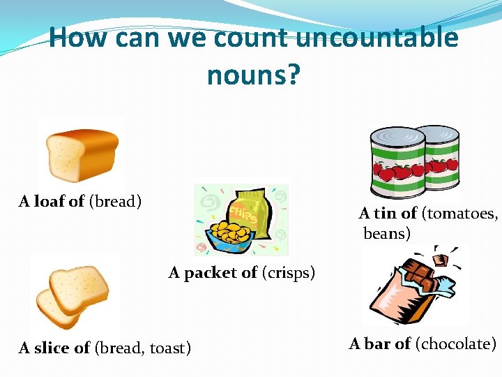 How can we count uncountable nouns? A loaf of (bread) A tin of (tomatoes,