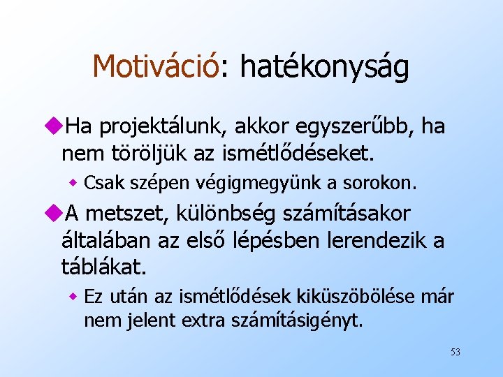 Motiváció: hatékonyság u. Ha projektálunk, akkor egyszerűbb, ha nem töröljük az ismétlődéseket. w Csak