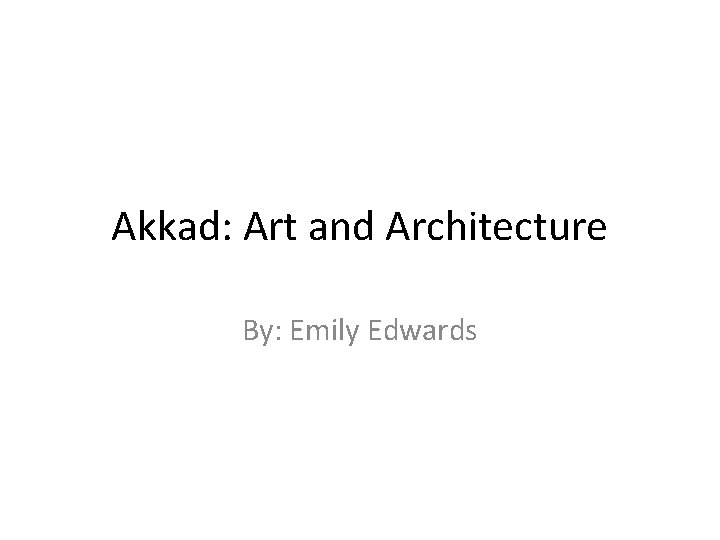 Akkad: Art and Architecture By: Emily Edwards 
