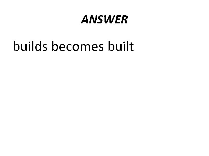 ANSWER builds becomes built  ANSWER builds becomes built