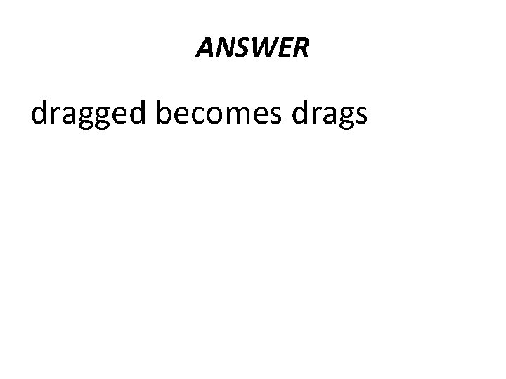 ANSWER dragged becomes drags  ANSWER dragged becomes drags