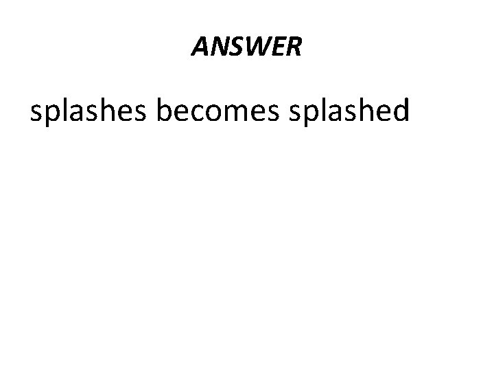 ANSWER splashes becomes splashed 