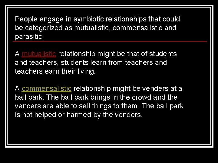 People engage in symbiotic relationships that could be categorized as mutualistic, commensalistic and parasitic.