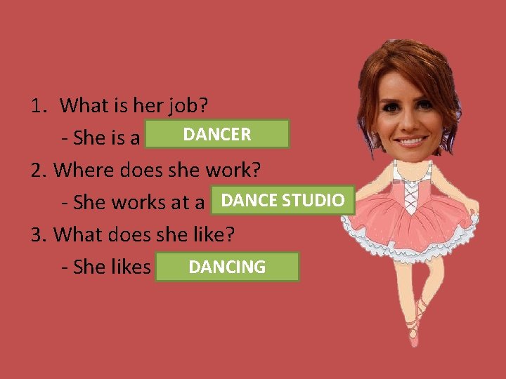 1. What is her job? DANCER - She is a …………. 2. Where does