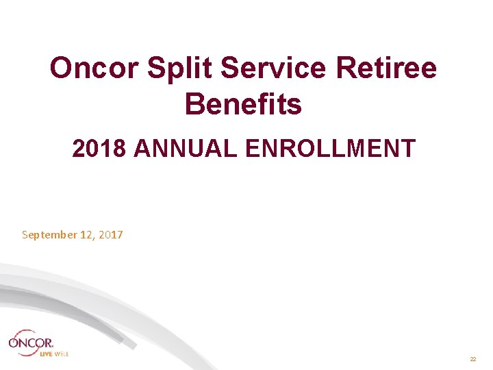 Oncor Split Service Retiree Benefits 2018 ANNUAL ENROLLMENT September 12, 2017 22 Oncor Split Service Retiree Benefits 2018 ANNUAL ENROLLMENT September 12, 2017 22