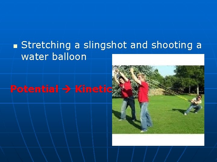 n Stretching a slingshot and shooting a water balloon Potential Kinetic 