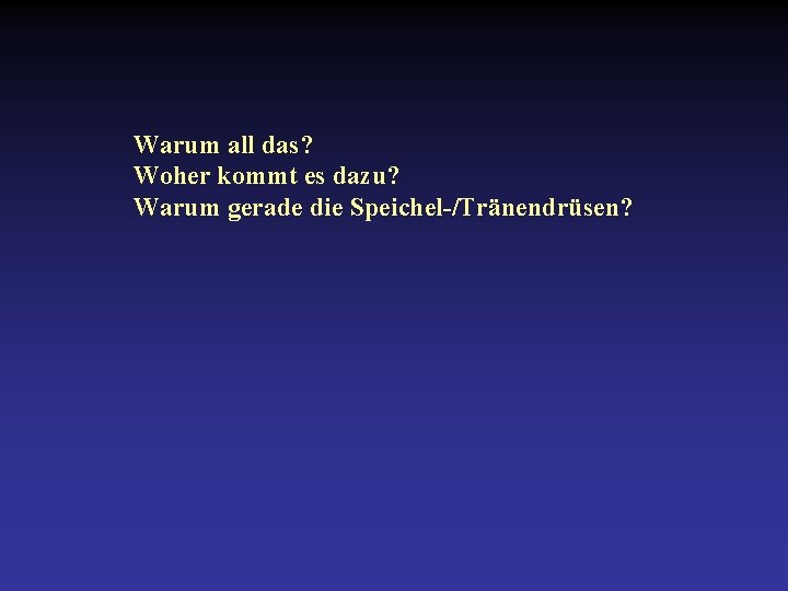 Warum all das? Woher kommt es dazu? Warum gerade die Speichel-/Tränendrüsen? 