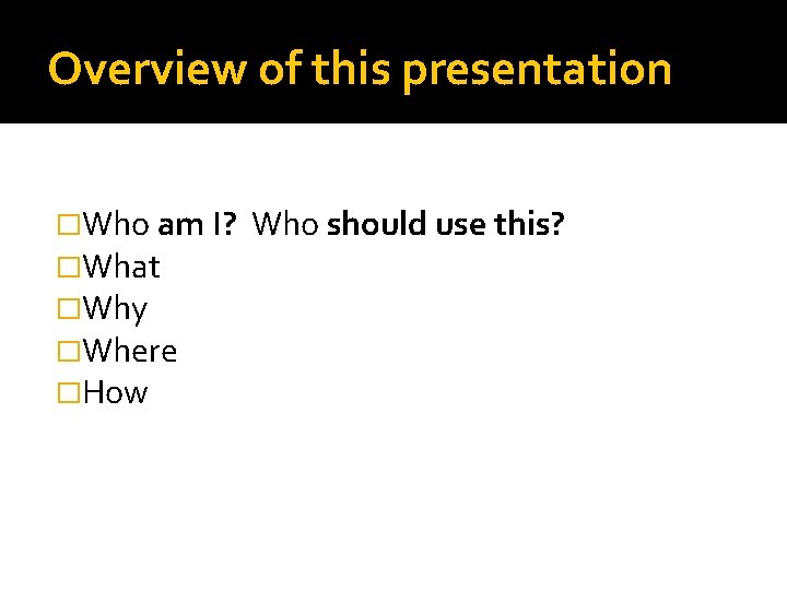 Overview of this presentation �Who am I? �What �Why �Where �How Who should use