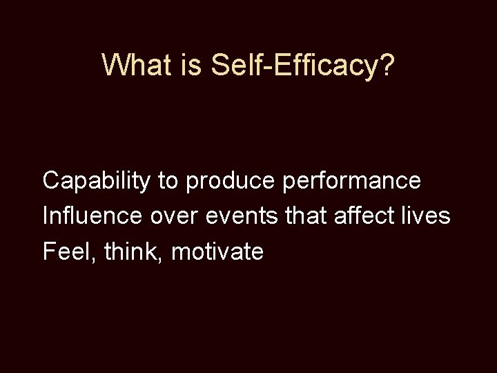 What is Self-Efficacy? Capability to produce performance Influence over events that affect lives Feel,