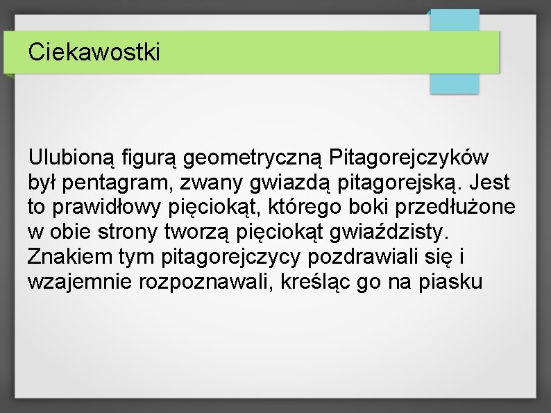 Ciekawostki Ulubioną figurą geometryczną Pitagorejczyków był pentagram, zwany gwiazdą pitagorejską. Jest to prawidłowy pięciokąt,