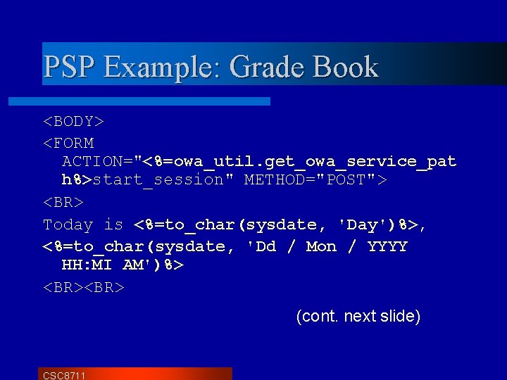 PSP Example: Grade Book <BODY> <FORM ACTION="<%=owa_util. get_owa_service_pat h%>start_session" METHOD="POST"> <BR> Today is <%=to_char(sysdate, PSP Example: Grade Book <BODY> <FORM ACTION="<%=owa_util. get_owa_service_pat h%>start_session" METHOD="POST"> <BR> Today is <%=to_char(sysdate,