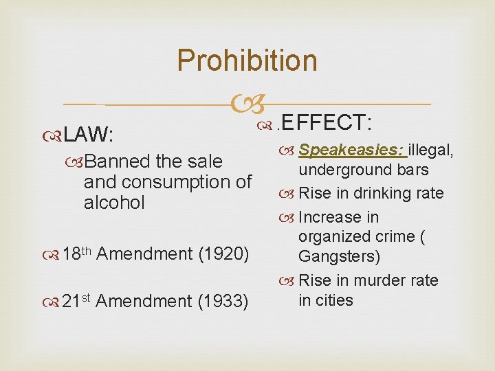 Prohibition LAW: . EFFECT: Banned the sale and consumption of alcohol 18 th Amendment