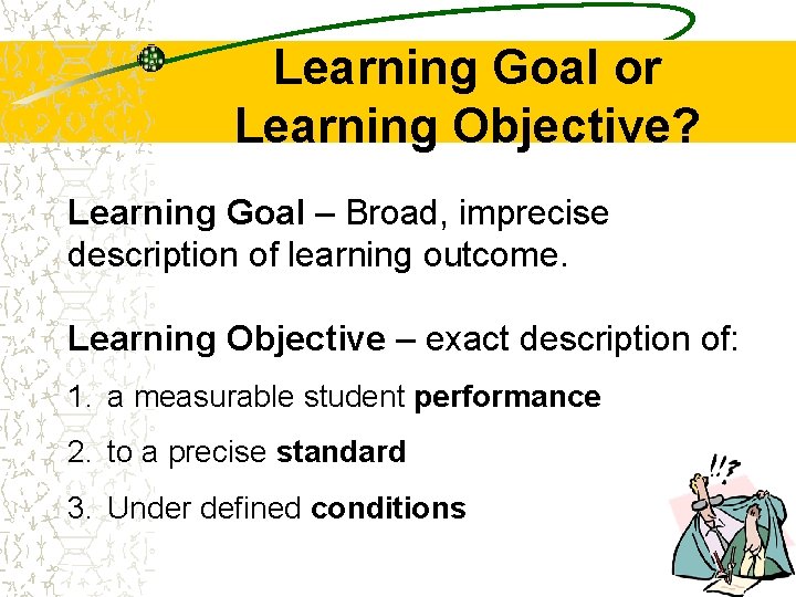 Learning Goal or Learning Objective? Learning Goal – Broad, imprecise description of learning outcome.