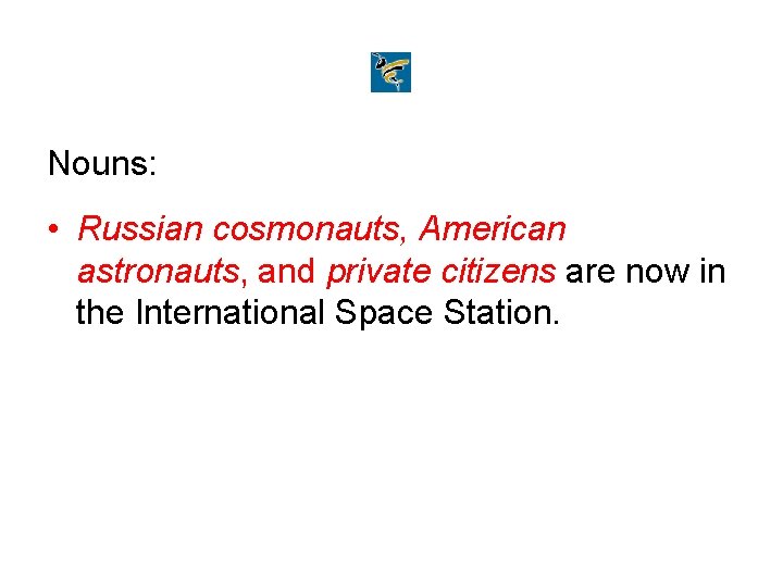 Nouns: • Russian cosmonauts, American astronauts, and private citizens are now in the International