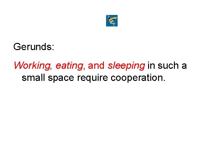 Gerunds: Working, eating, and sleeping in such a small space require cooperation. 