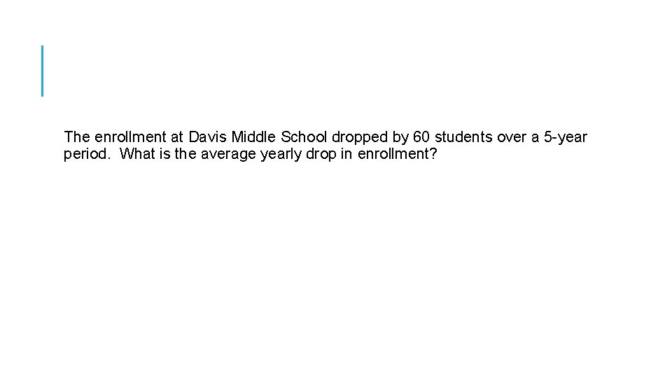 The enrollment at Davis Middle School dropped by 60 students over a 5 -year