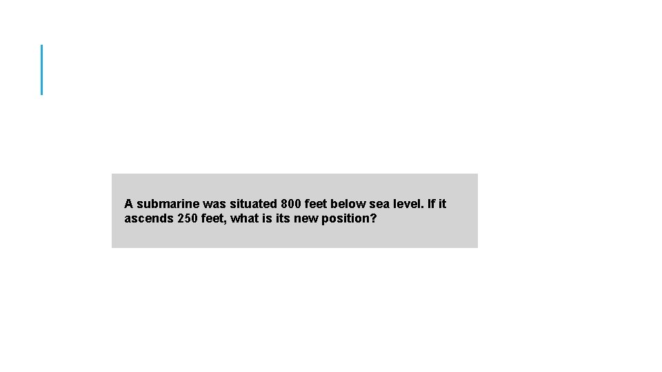 A submarine was situated 800 feet below sea level. If it ascends 250 feet,