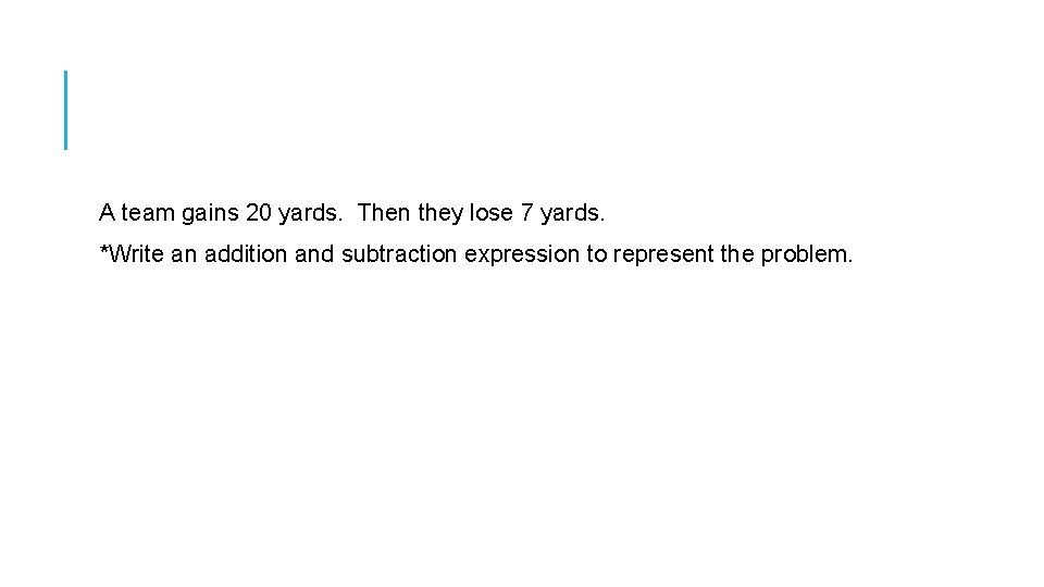 A team gains 20 yards. Then they lose 7 yards. *Write an addition and